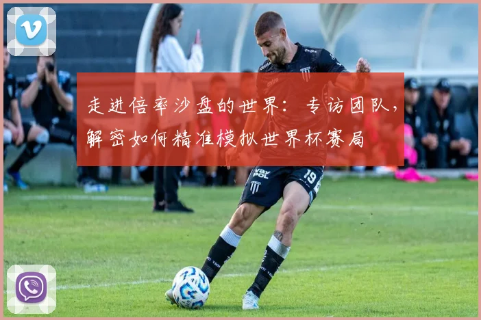 走进倍率沙盘的世界:专访团队,解密如何精准模拟世界杯赛局