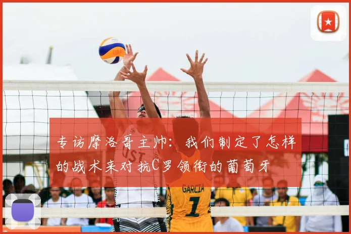 专访摩洛哥主帅：我们制定了怎样的战术来对抗C罗领衔的葡萄牙