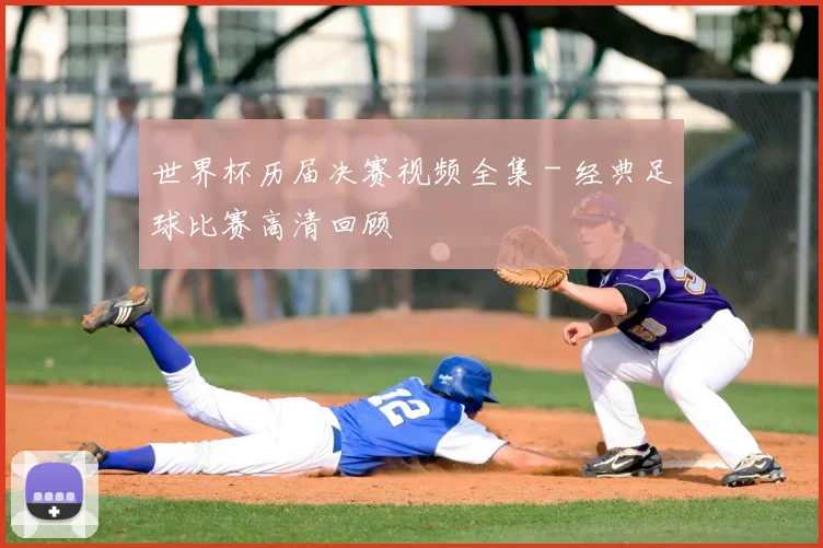 世界杯历届决赛视频全集 - 经典足球比赛高清回顾