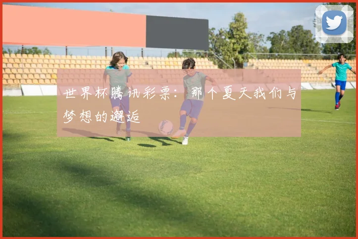 世界杯腾讯彩票：那个夏天我们与梦想的邂逅