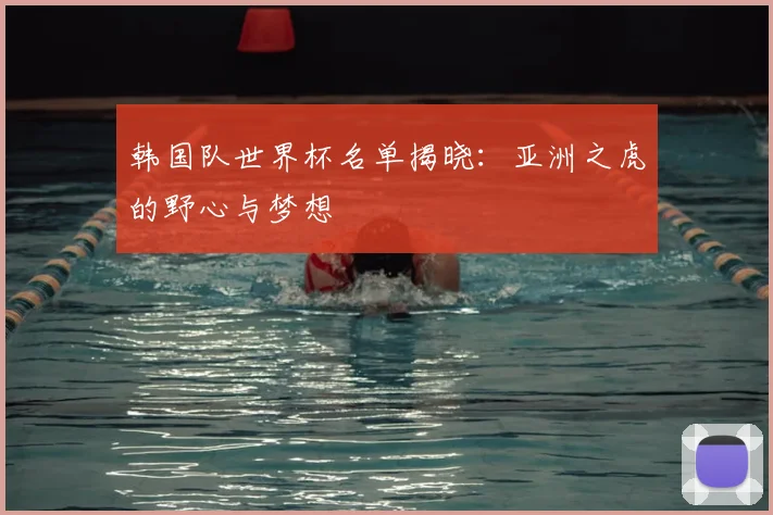 韩国队世界杯名单揭晓：亚洲之虎的野心与梦想