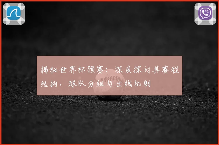 揭秘世界杯预赛:深度探讨其赛程结构、球队分组与出线机制