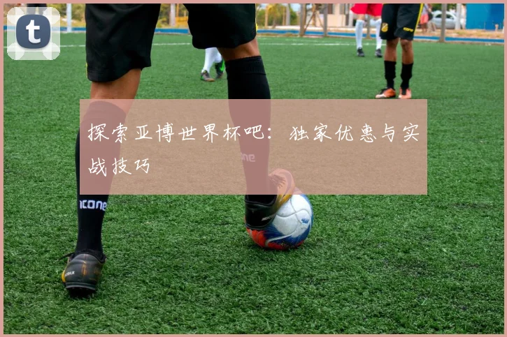 探索亚博世界杯吧:独家优惠与实战技巧