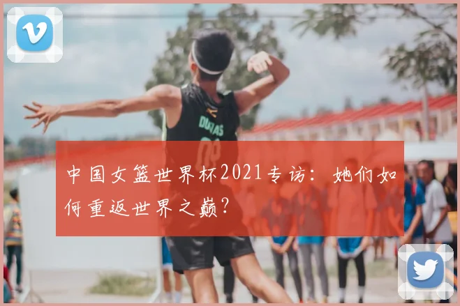 中国女篮世界杯2021专访：她们如何重返世界之巅？