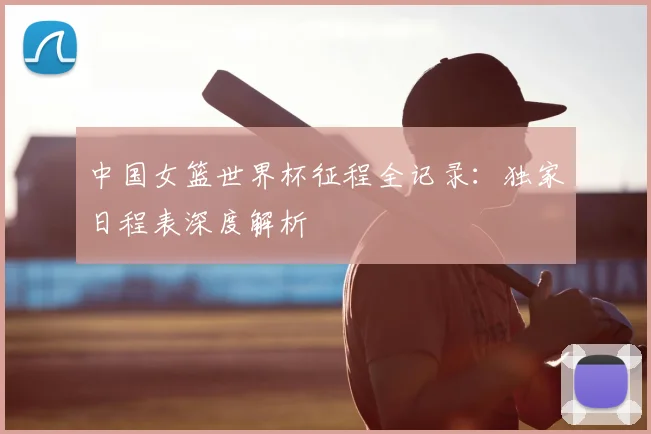 中国女篮世界杯征程全记录:独家日程表深度解析