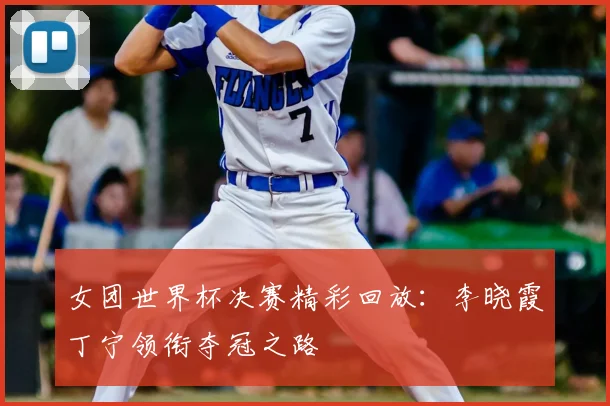 女团世界杯决赛精彩回放:李晓霞丁宁领衔夺冠之路