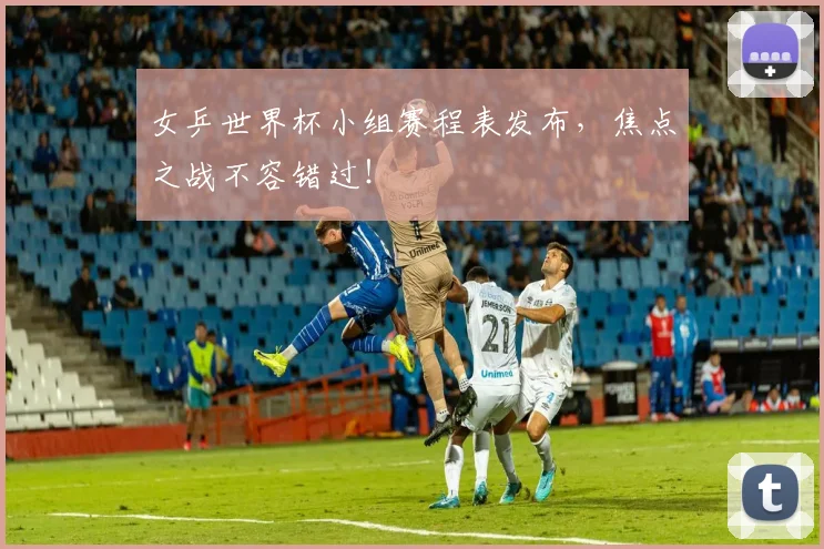女乒世界杯小组赛程表发布,焦点之战不容错过!