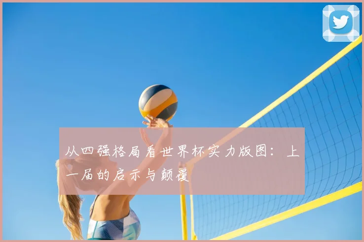 从四强格局看世界杯实力版图:上一届的启示与颠覆