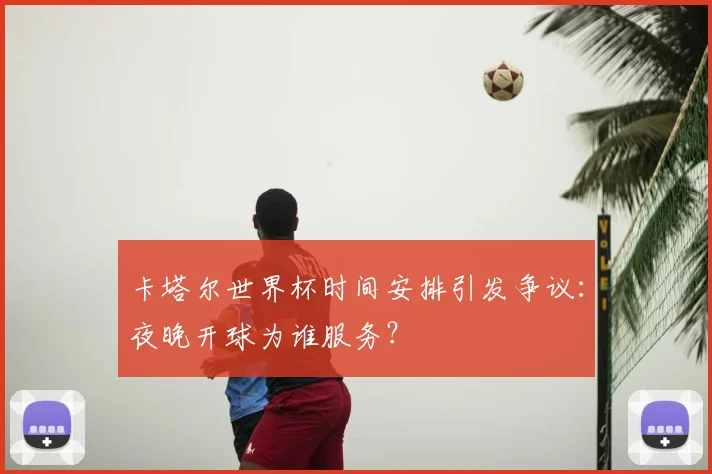 卡塔尔世界杯时间安排引发争议：夜晚开球为谁服务？