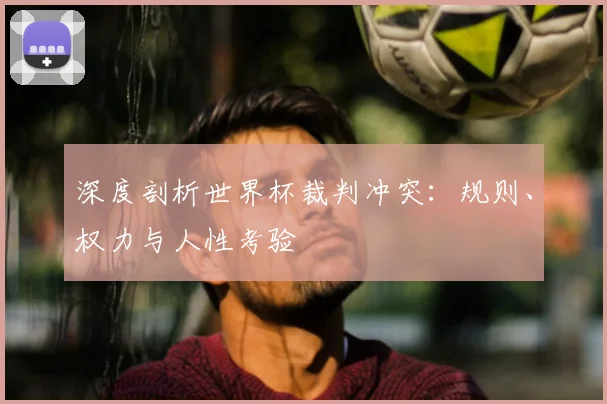 深度剖析世界杯裁判冲突:规则、权力与人性考验