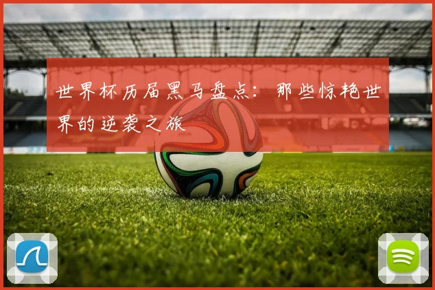 世界杯历届黑马盘点:那些惊艳世界的逆袭之旅