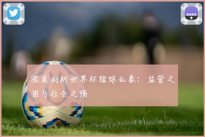 深度剖析世界杯赌球乱象:监管之困与社会之殇