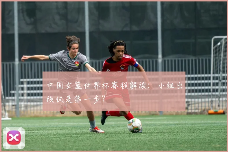 中国女篮世界杯赛程解读:小组出线仅是第一步?