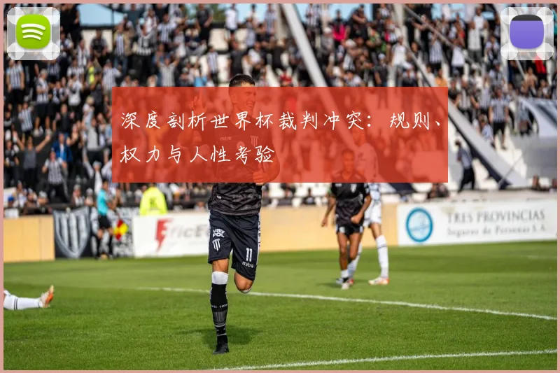 深度剖析世界杯裁判冲突：规则、权力与人性考验